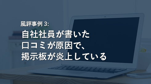 風評事例3:自社社員が書いた口コミが原因で、掲示板が炎上している