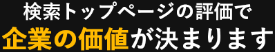 検索トップページの評価で「企業の価値」が決まります